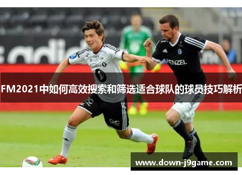 FM2021中如何高效搜索和筛选适合球队的球员技巧解析