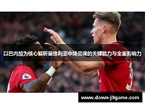 以巴内加为核心解析塞维利亚中场灵魂的关键能力与全面影响力