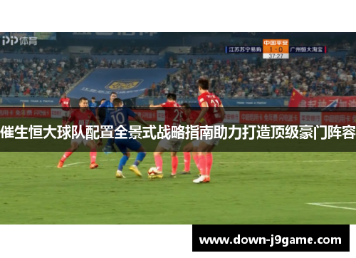 催生恒大球队配置全景式战略指南助力打造顶级豪门阵容 催生恒大球队配置全景式战略指南助力打造顶级豪门阵容