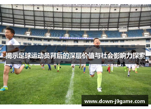 揭示足球运动员背后的深层价值与社会影响力探索 揭示足球运动员背后的深层价值与社会影响力探索