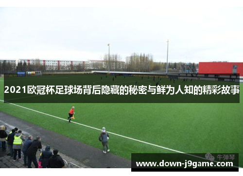 2021欧冠杯足球场背后隐藏的秘密与鲜为人知的精彩故事 2021欧冠杯足球场背后隐藏的秘密与鲜为人知的精彩故事