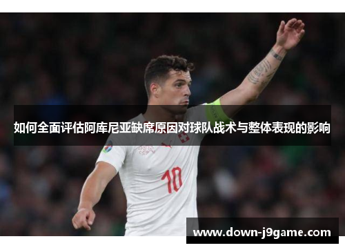 如何全面评估阿库尼亚缺席原因对球队战术与整体表现的影响 如何全面评估阿库尼亚缺席原因对球队战术与整体表现的影响