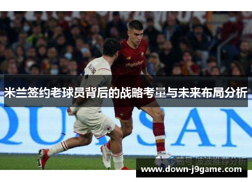 米兰签约老球员背后的战略考量与未来布局分析