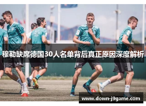 穆勒缺席德国30人名单背后真正原因深度解析 穆勒缺席德国30人名单背后真正原因深度解析
