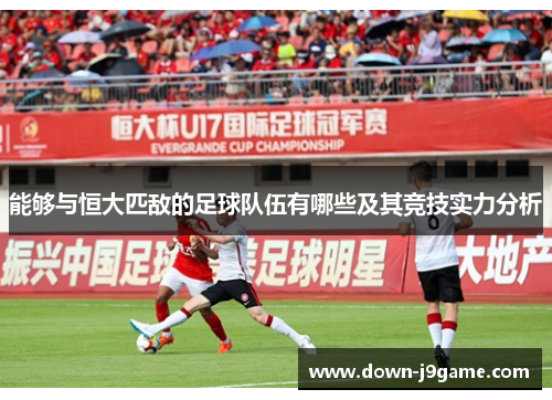 能够与恒大匹敌的足球队伍有哪些及其竞技实力分析