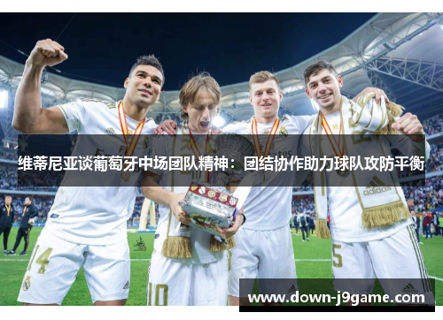 维蒂尼亚谈葡萄牙中场团队精神:团结协作助力球队攻防平衡 维蒂尼亚谈葡萄牙中场团队精神:团结协作助力球队攻防平衡