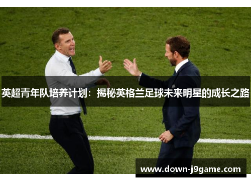 英超青年队培养计划：揭秘英格兰足球未来明星的成长之路