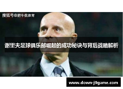 谢里夫足球俱乐部崛起的成功秘诀与背后战略解析 谢里夫足球俱乐部崛起的成功秘诀与背后战略解析