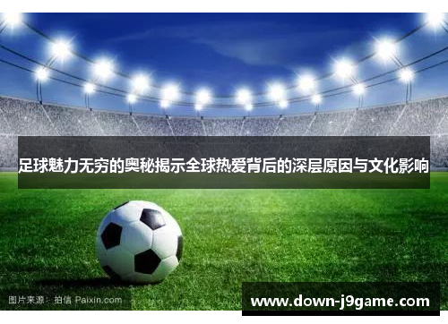 足球魅力无穷的奥秘揭示全球热爱背后的深层原因与文化影响 足球魅力无穷的奥秘揭示全球热爱背后的深层原因与文化影响