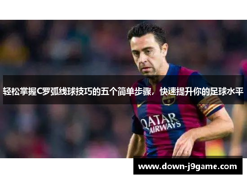 轻松掌握C罗弧线球技巧的五个简单步骤，快速提升你的足球水平