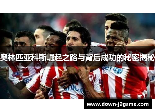 奥林匹亚科斯崛起之路与背后成功的秘密揭秘 奥林匹亚科斯崛起之路与背后成功的秘密揭秘