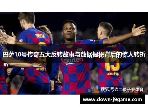 巴萨10号传奇五大反转故事与数据揭秘背后的惊人转折