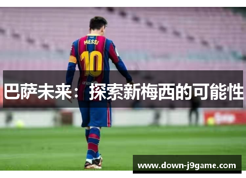 巴萨未来:探索新梅西的可能性 巴萨未来:探索新梅西的可能性