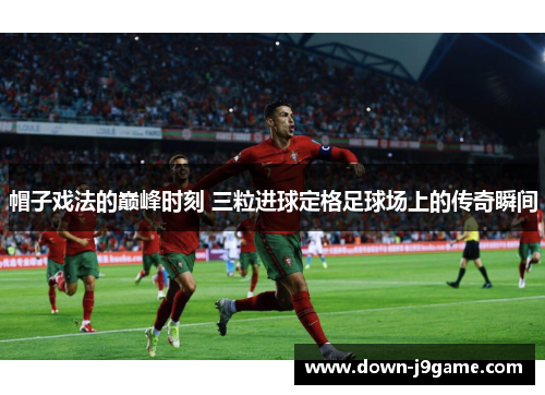 帽子戏法的巅峰时刻 三粒进球定格足球场上的传奇瞬间 帽子戏法的巅峰时刻 三粒进球定格足球场上的传奇瞬间