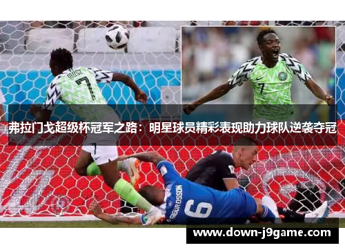 弗拉门戈超级杯冠军之路:明星球员精彩表现助力球队逆袭夺冠 弗拉门戈超级杯冠军之路:明星球员精彩表现助力球队逆袭夺冠