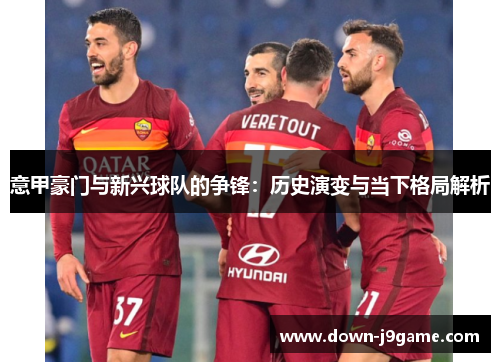 意甲豪门与新兴球队的争锋：历史演变与当下格局解析