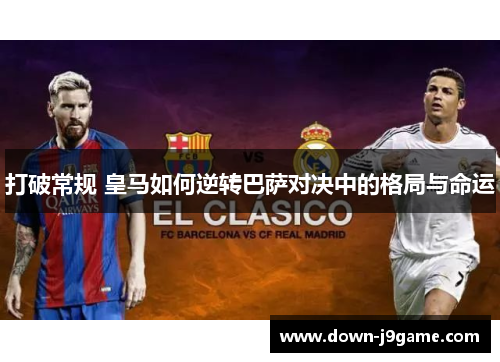 打破常规 皇马如何逆转巴萨对决中的格局与命运 打破常规 皇马如何逆转巴萨对决中的格局与命运