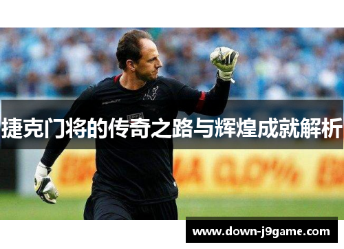 捷克门将的传奇之路与辉煌成就解析 捷克门将的传奇之路与辉煌成就解析
