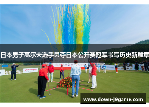 日本男子高尔夫选手勇夺日本公开赛冠军书写历史新篇章 日本男子高尔夫选手勇夺日本公开赛冠军书写历史新篇章