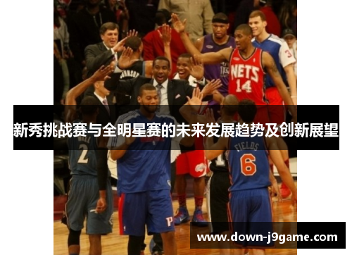 新秀挑战赛与全明星赛的未来发展趋势及创新展望 新秀挑战赛与全明星赛的未来发展趋势及创新展望