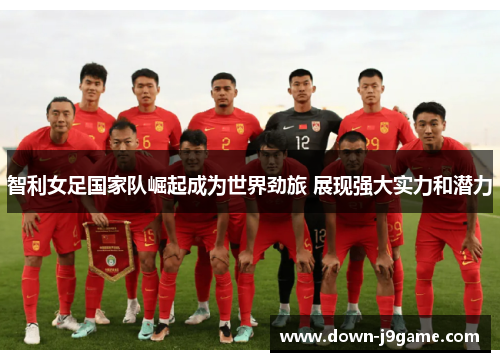 智利女足国家队崛起成为世界劲旅 展现强大实力和潜力 智利女足国家队崛起成为世界劲旅 展现强大实力和潜力