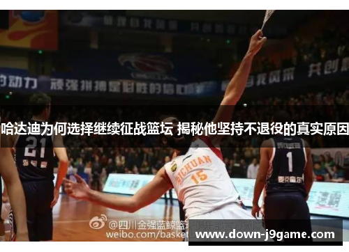 哈达迪为何选择继续征战篮坛 揭秘他坚持不退役的真实原因 哈达迪为何选择继续征战篮坛 揭秘他坚持不退役的真实原因