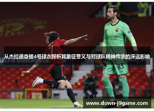 从杰拉德身披4号球衣探析其象征意义与对球队精神传承的深远影响 从杰拉德身披4号球衣探析其象征意义与对球队精神传承的深远影响