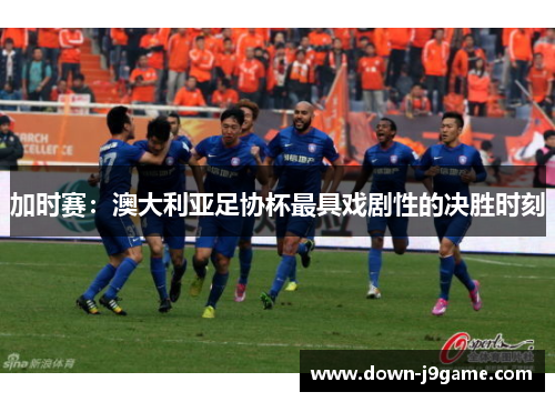 加时赛:澳大利亚足协杯最具戏剧性的决胜时刻 加时赛:澳大利亚足协杯最具戏剧性的决胜时刻