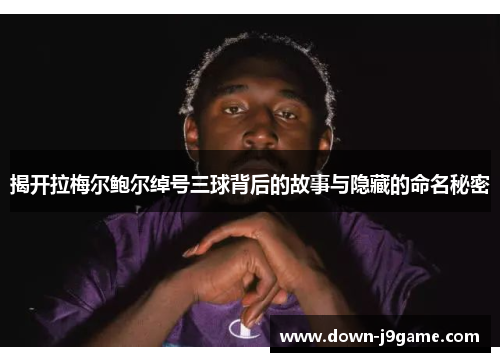 揭开拉梅尔鲍尔绰号三球背后的故事与隐藏的命名秘密 揭开拉梅尔鲍尔绰号三球背后的故事与隐藏的命名秘密
