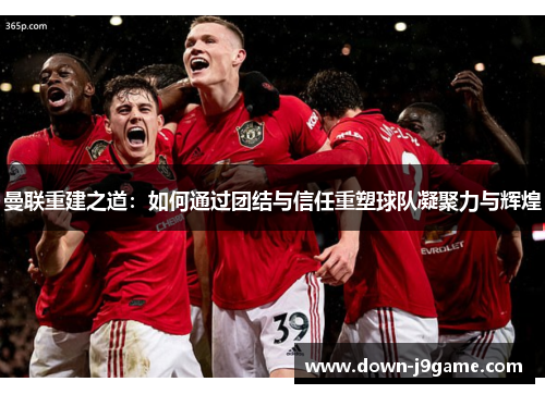 曼联重建之道：如何通过团结与信任重塑球队凝聚力与辉煌