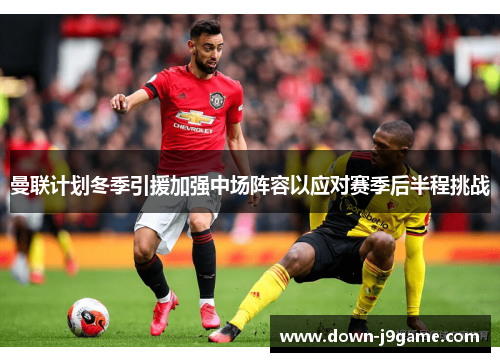 曼联计划冬季引援加强中场阵容以应对赛季后半程挑战 曼联计划冬季引援加强中场阵容以应对赛季后半程挑战