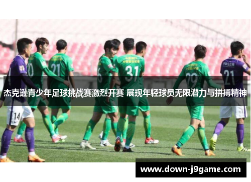 杰克逊青少年足球挑战赛激烈开赛 展现年轻球员无限潜力与拼搏精神 杰克逊青少年足球挑战赛激烈开赛 展现年轻球员无限潜力与拼搏精神