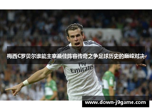 梅西C罗贝尔谁能主宰最佳阵容传奇之争足球历史的巅峰对决 梅西C罗贝尔谁能主宰最佳阵容传奇之争足球历史的巅峰对决