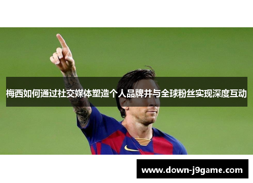 梅西如何通过社交媒体塑造个人品牌并与全球粉丝实现深度互动 梅西如何通过社交媒体塑造个人品牌并与全球粉丝实现深度互动