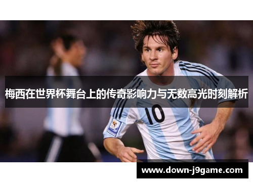 梅西在世界杯舞台上的传奇影响力与无数高光时刻解析 梅西在世界杯舞台上的传奇影响力与无数高光时刻解析