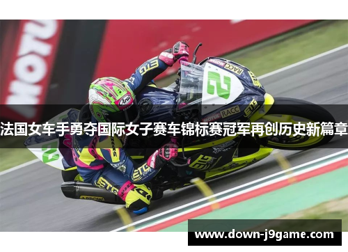 法国女车手勇夺国际女子赛车锦标赛冠军再创历史新篇章 法国女车手勇夺国际女子赛车锦标赛冠军再创历史新篇章