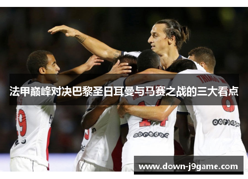 法甲巅峰对决巴黎圣日耳曼与马赛之战的三大看点