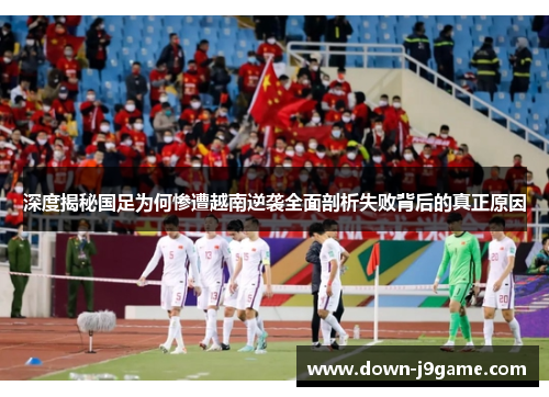 深度揭秘国足为何惨遭越南逆袭全面剖析失败背后的真正原因 深度揭秘国足为何惨遭越南逆袭全面剖析失败背后的真正原因