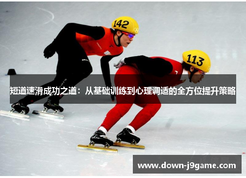 短道速滑成功之道：从基础训练到心理调适的全方位提升策略