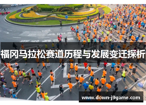 福冈马拉松赛道历程与发展变迁探析 福冈马拉松赛道历程与发展变迁探析