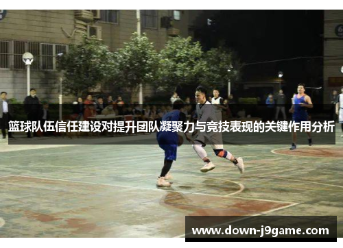 篮球队伍信任建设对提升团队凝聚力与竞技表现的关键作用分析 篮球队伍信任建设对提升团队凝聚力与竞技表现的关键作用分析
