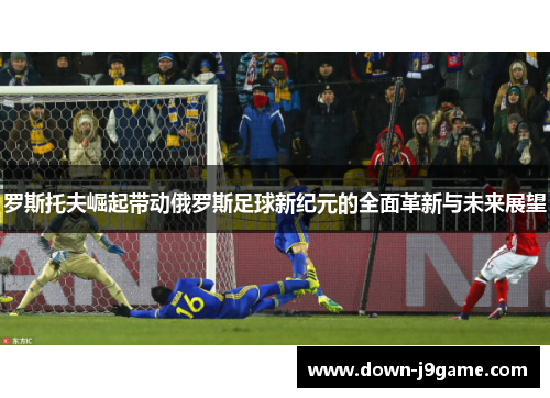 罗斯托夫崛起带动俄罗斯足球新纪元的全面革新与未来展望 罗斯托夫崛起带动俄罗斯足球新纪元的全面革新与未来展望