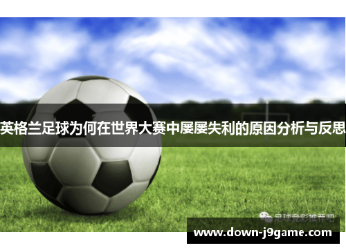 英格兰足球为何在世界大赛中屡屡失利的原因分析与反思 英格兰足球为何在世界大赛中屡屡失利的原因分析与反思