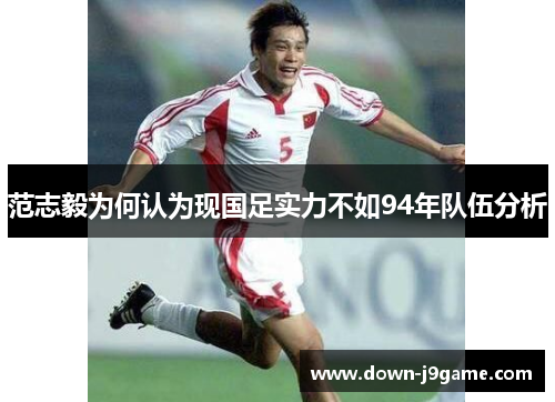 范志毅为何认为现国足实力不如94年队伍分析 范志毅为何认为现国足实力不如94年队伍分析