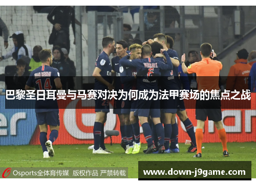 巴黎圣日耳曼与马赛对决为何成为法甲赛场的焦点之战
