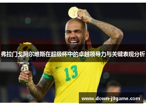 弗拉门戈阿尔维斯在超级杯中的卓越领导力与关键表现分析 弗拉门戈阿尔维斯在超级杯中的卓越领导力与关键表现分析