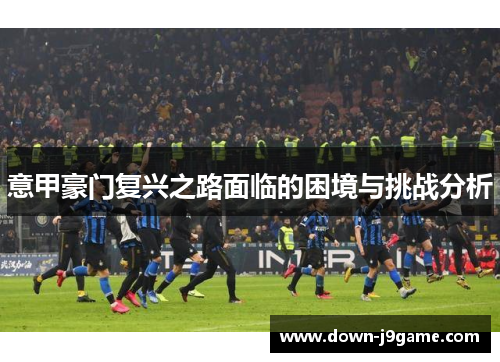 意甲豪门复兴之路面临的困境与挑战分析 意甲豪门复兴之路面临的困境与挑战分析