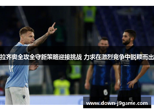 拉齐奥全攻全守新策略迎接挑战 力求在激烈竞争中脱颖而出 拉齐奥全攻全守新策略迎接挑战 力求在激烈竞争中脱颖而出