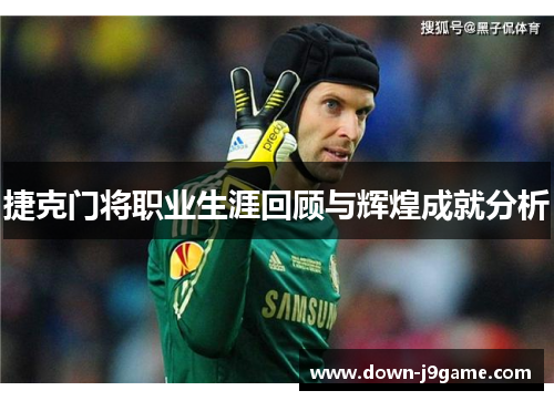捷克门将职业生涯回顾与辉煌成就分析
