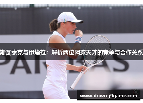 斯瓦泰克与伊埃拉：解析两位网球天才的竞争与合作关系